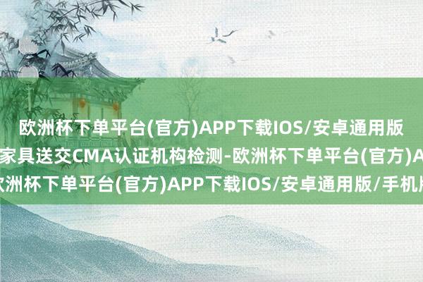 欧洲杯下单平台(官方)APP下载IOS/安卓通用版/手机版企业通过主动将家具送交CMA认证机构检测-欧洲杯下单平台(官方)APP下载IOS/安卓通用版/手机版