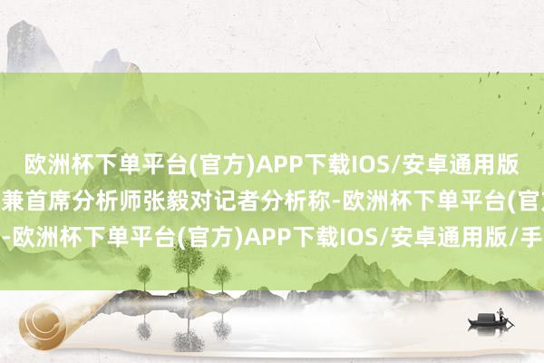 欧洲杯下单平台(官方)APP下载IOS/安卓通用版/手机版　　艾媒商讨CEO兼首席分析师张毅对记者分析称-欧洲杯下单平台(官方)APP下载IOS/安卓通用版/手机版