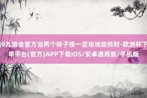 j9九游会官方当两个转子按一定场地旋转时-欧洲杯下单平台(官方)APP下载IOS/安卓通用版/手机版