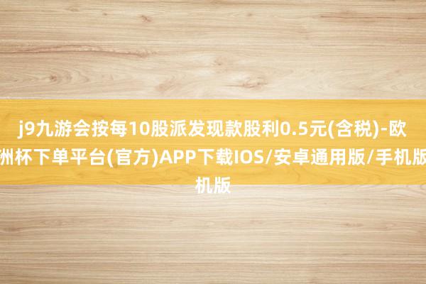 j9九游会按每10股派发现款股利0.5元(含税)-欧洲杯下单平台(官方)APP下载IOS/安卓通用版/手机版