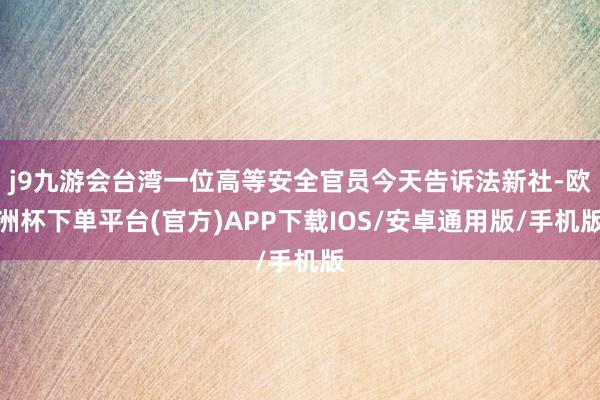 j9九游会台湾一位高等安全官员今天告诉法新社-欧洲杯下单平台(官方)APP下载IOS/安卓通用版/手机版