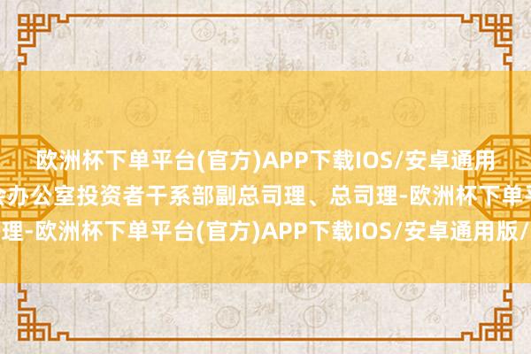 欧洲杯下单平台(官方)APP下载IOS/安卓通用版/手机版历任董监事会办公室投资者干系部副总司理、总司理-欧洲杯下单平台(官方)APP下载IOS/安卓通用版/手机版