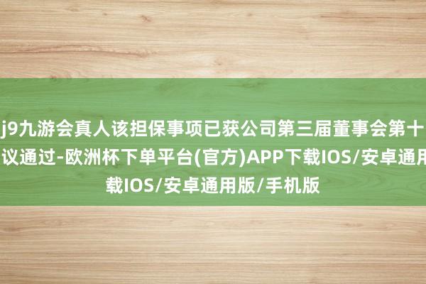 j9九游会真人该担保事项已获公司第三届董事会第十一次会议审议通过-欧洲杯下单平台(官方)APP下载IOS/安卓通用版/手机版
