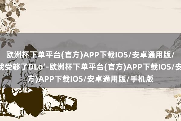欧洲杯下单平台(官方)APP下载IOS/安卓通用版/手机版詹司理说‘我受够了DLo’-欧洲杯下单平台(官方)APP下载IOS/安卓通用版/手机版