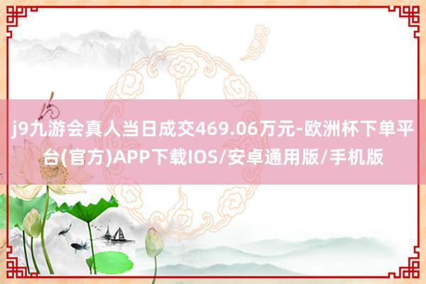 j9九游会真人当日成交469.06万元-欧洲杯下单平台(官方)APP下载IOS/安卓通用版/手机版