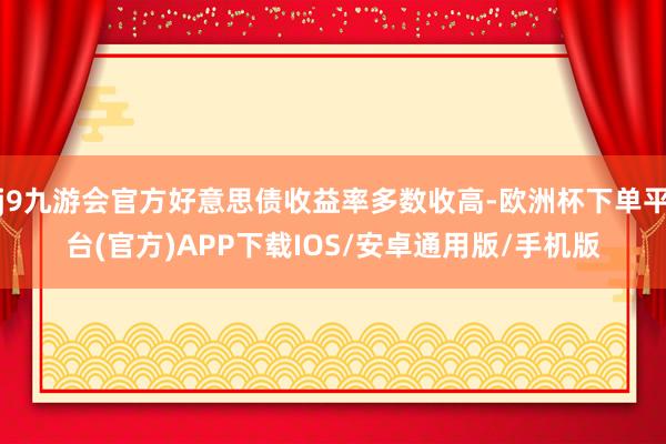 j9九游会官方好意思债收益率多数收高-欧洲杯下单平台(官方)APP下载IOS/安卓通用版/手机版